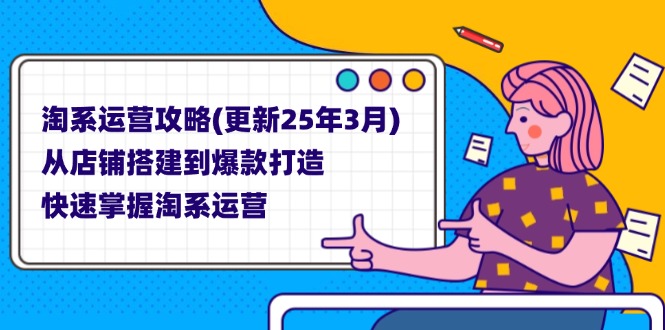 淘系运营攻略(更新25年3月) 从店铺搭建到爆款打造，快速掌握淘系运营跨境课程-外贸教程-精品网课-电商运营课库课堂