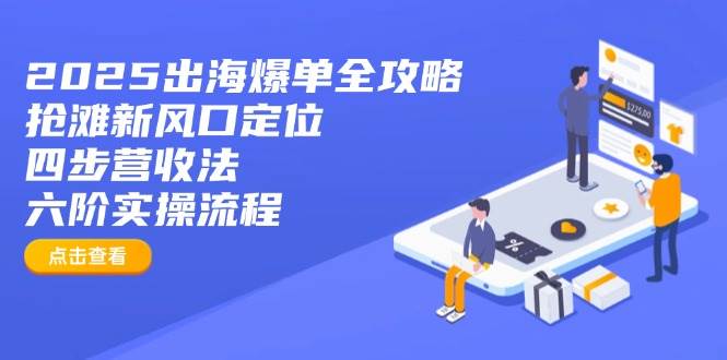 2025出海爆单全攻略：抢滩新风口定位+四步营收法+六阶实操流程跨境课程-外贸教程-精品网课-电商运营课库课堂