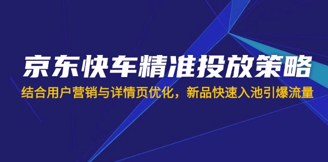京东快车精准投放策略，结合用户营销与详情页优化，新品快速入池引爆流量跨境课程-外贸教程-精品网课-电商运营课库课堂