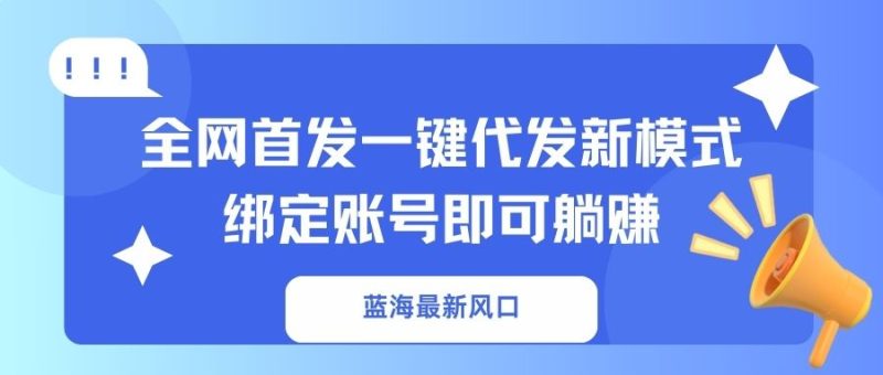 蓝海最新风口,全网首发一键代发新模式!绑定账号即可躺赚跨境课程-外贸教程-精品网课-电商运营课库课堂