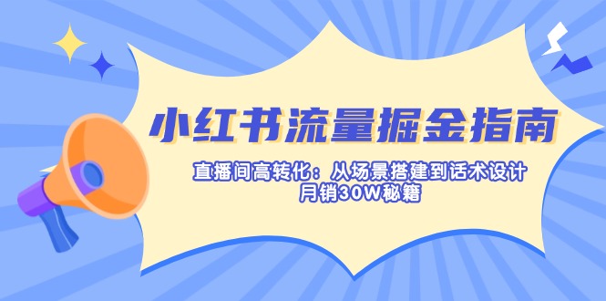 小红书流量掘金指南：直播间高转化：从场景搭建到话术设计，月销30W秘籍跨境课程-外贸教程-精品网课-电商运营课库课堂