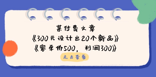 某付费文章：《300元设计出20个新品》+《客单价500，利润300》跨境课程-外贸教程-精品网课-电商运营课库课堂