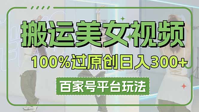 搬运美女视频100%过原创大揭秘，百家号平台玩法，轻松日入3000+（可矩阵）跨境课程-外贸教程-精品网课-电商运营课库课堂