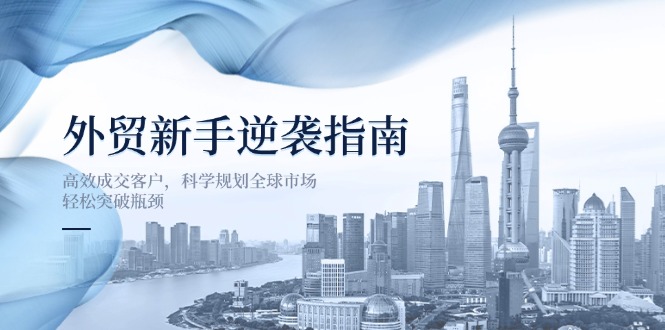 外贸新手逆袭指南：高效成交客户，科学规划全球市场，轻松突破瓶颈跨境课程-外贸教程-精品网课-电商运营课库课堂