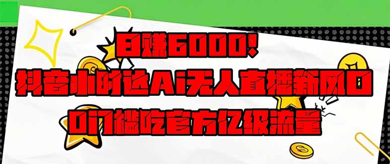日赚6000+！抖音小时达Ai无人直播躺赚新风口，0门槛吃官方亿级流量！跨境课程-外贸教程-精品网课-电商运营课库课堂