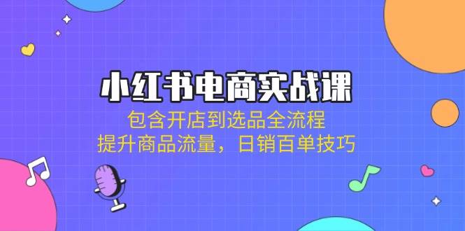 小红书电商实战课：包含开店到选品全流程，提升商品流量，日销百单技巧跨境课程-外贸教程-精品网课-电商运营课库课堂