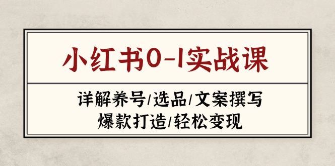 小红书0-1实战课(2023-2025)，详解养号/选品/文案撰写/爆款打造/轻松变现跨境课程-外贸教程-精品网课-电商运营课库课堂