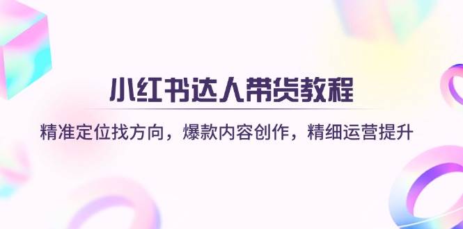 小红书达人带货教程：精准定位找方向，爆款内容创作，精细运营提升跨境课程-外贸教程-精品网课-电商运营课库课堂