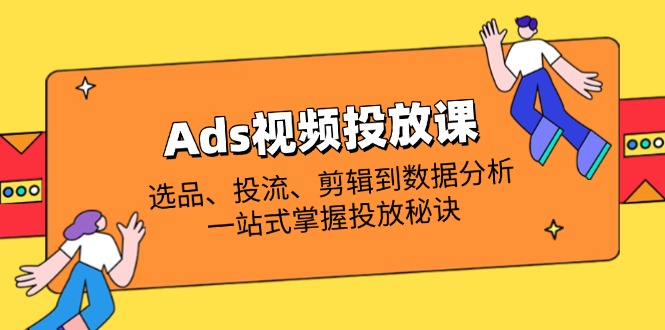 Ads视频投放课全解析：选品、投流、剪辑到数据分析，一站式掌握投放秘诀跨境课程-外贸教程-精品网课-电商运营课库课堂