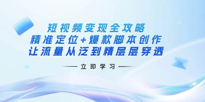 短视频变现全攻略：精准定位+爆款脚本创作，让流量从泛到精层层穿透跨境课程-外贸教程-精品网课-电商运营课库课堂