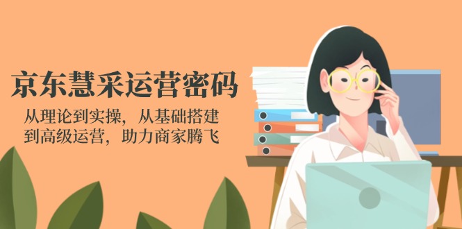 京东慧采运营密码：从理论到实操，从基础搭建到高级运营，助力商家腾飞跨境课程-外贸教程-精品网课-电商运营课库课堂