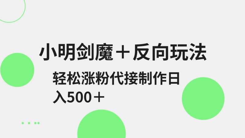 小明剑魔+反向玩法 轻松涨粉 可代接制作日入500+跨境课程-外贸教程-精品网课-电商运营课库课堂