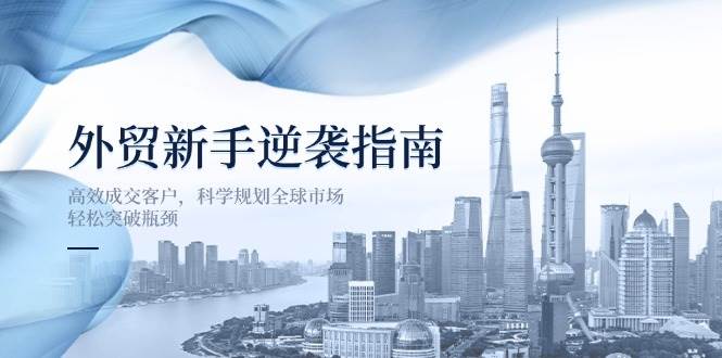 外贸新手逆袭指南：高效成交客户，科学规划全球市场，轻松突破瓶颈跨境课程-外贸教程-精品网课-电商运营课库课堂