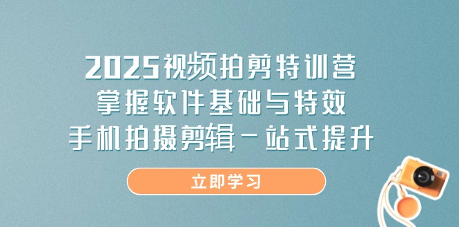 2025视频拍剪特训营，掌握软件基础与特效，手机拍摄剪辑一站式提升跨境课程-外贸教程-精品网课-电商运营课库课堂