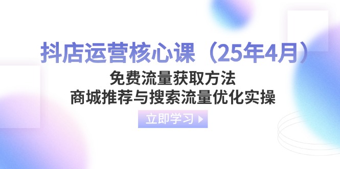 抖店运营核心课（25年4月）免费流量获取方法，商城推荐与搜索流量优化实操跨境课程-外贸教程-精品网课-电商运营课库课堂