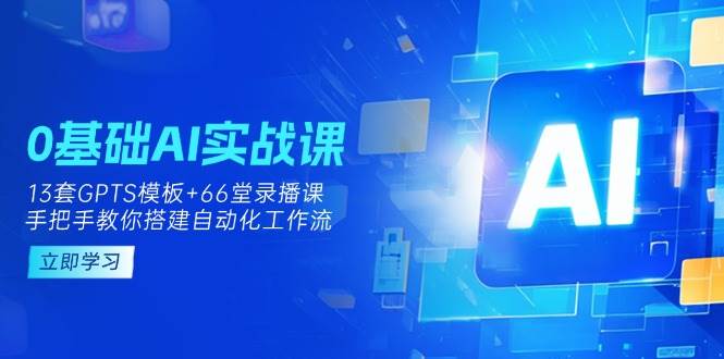 0基础AI实操课：13套GPTS模板+66字录播课，手把手教你搭建自动化工作流跨境课程-外贸教程-精品网课-电商运营课库课堂