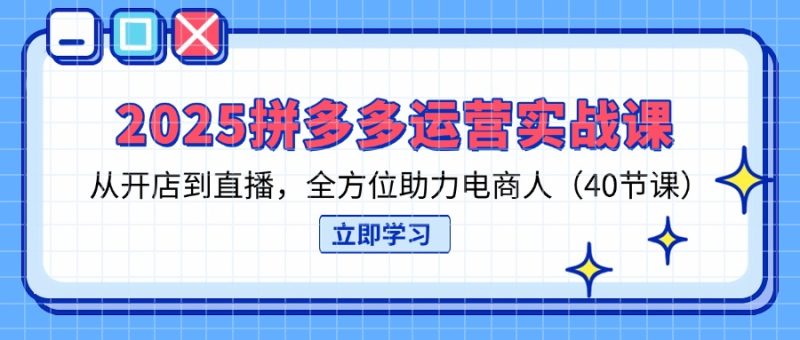 2025拼多多运营实战课,从开店到直播,全方位助力电商人(40节课)跨境课程-外贸教程-精品网课-电商运营课库课堂