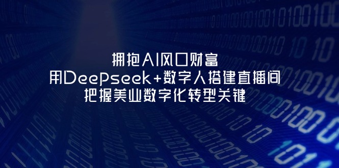拥抱AI风口财富：用Deepseek+数字人搭建直播间，把握美业数字化转型关键跨境课程-外贸教程-精品网课-电商运营课库课堂