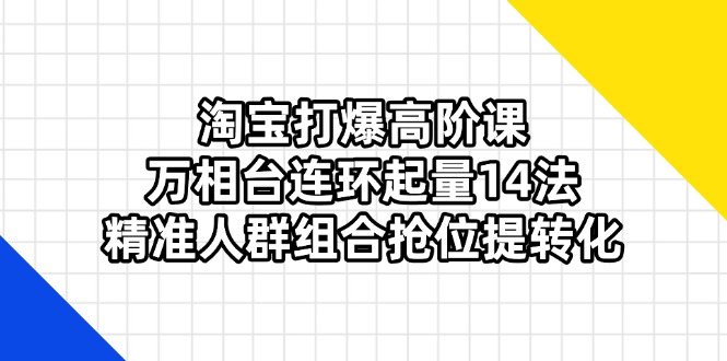 淘宝打爆高阶课：万相台连环起量14法，精准人群组合抢位提转化跨境课程-外贸教程-精品网课-电商运营课库课堂