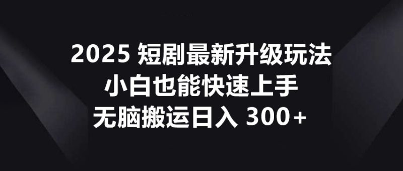 2025短剧最新升级玩法,小白也能快速上手,无脑搬运日入300+跨境课程-外贸教程-精品网课-电商运营课库课堂