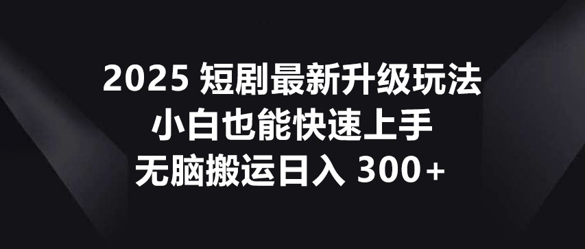 2025短剧最新升级玩法，小白也能快速上手，无脑搬运日入300+跨境课程-外贸教程-精品网课-电商运营课库课堂