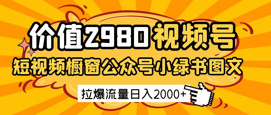 价值2980的视频号短视频橱窗带货和公众号小绿书图文带货，拉爆流量日收益2000+跨境课程-外贸教程-精品网课-电商运营课库课堂
