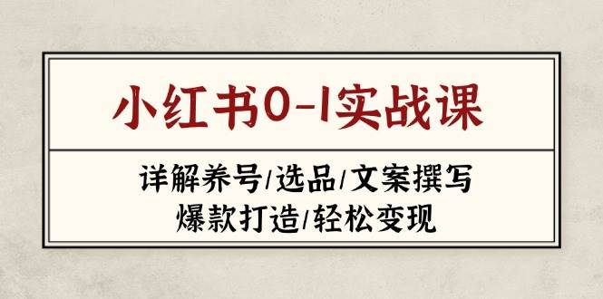 小红书0-1实战课(2023-2025)，详解养号/选品/文案撰写/爆款打造/轻松变现跨境课程-外贸教程-精品网课-电商运营课库课堂
