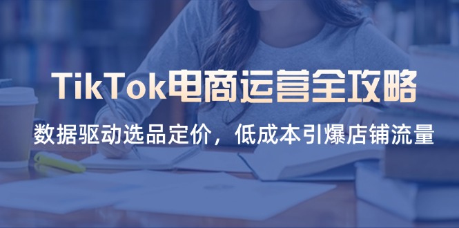 TikTok电商运营全攻略，数据驱动选品定价，低成本引爆店铺流量跨境课程-外贸教程-精品网课-电商运营课库课堂