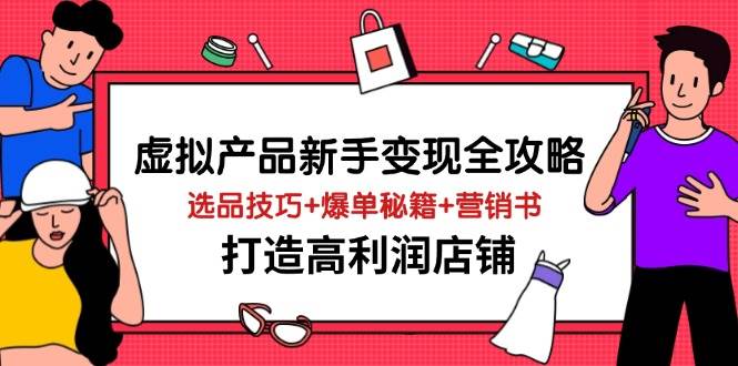 虚拟产品新手变现全攻略，选品技巧+爆单秘籍+营销书，打造高利润店铺跨境课程-外贸教程-精品网课-电商运营课库课堂