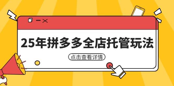 25年拼多多全店托管玩法，矩阵动销裂变玩法如何低风险盈利 新手运营秘籍跨境课程-外贸教程-精品网课-电商运营课库课堂