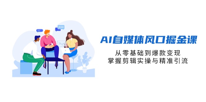 AI自媒体风口掘金课，从零基础到爆款变现，掌握剪辑实操与精准引流跨境课程-外贸教程-精品网课-电商运营课库课堂