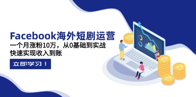 Facebook海外短剧运营：一个月涨粉10万，从0基础到实战，快速实现收入到账跨境课程-外贸教程-精品网课-电商运营课库课堂