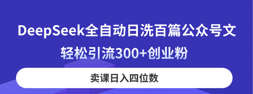 DeepSeek全自动日洗百篇公众号文，轻松引流300+创业粉，卖课日入四位数！跨境课程-外贸教程-精品网课-电商运营课库课堂