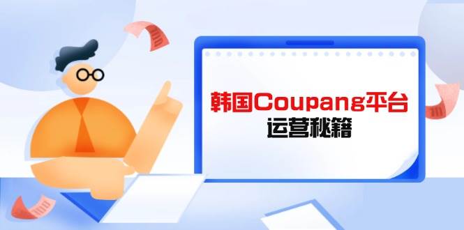 韩国Coupang平台运营秘籍，酷胖卖家必修课，助力卖家提升平台竞争力跨境课程-外贸教程-精品网课-电商运营课库课堂