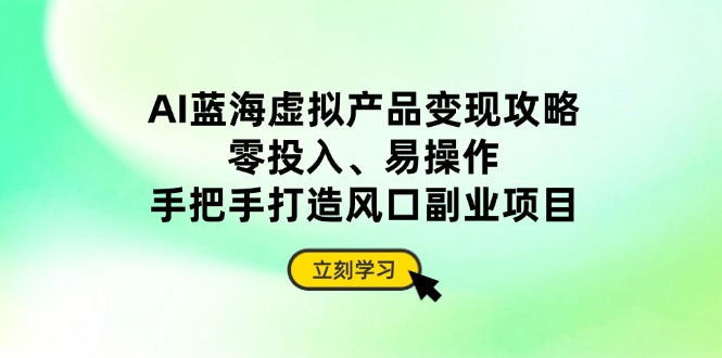 AI蓝海虚拟产品变现攻略，零投入、易操作，手把手打造风口副业项目跨境课程-外贸教程-精品网课-电商运营课库课堂