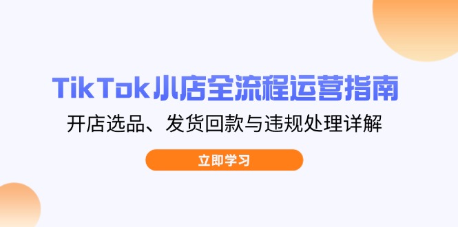 TikTok小店全流程运营指南，开店选品、发货回款与违规处理详解跨境课程-外贸教程-精品网课-电商运营课库课堂