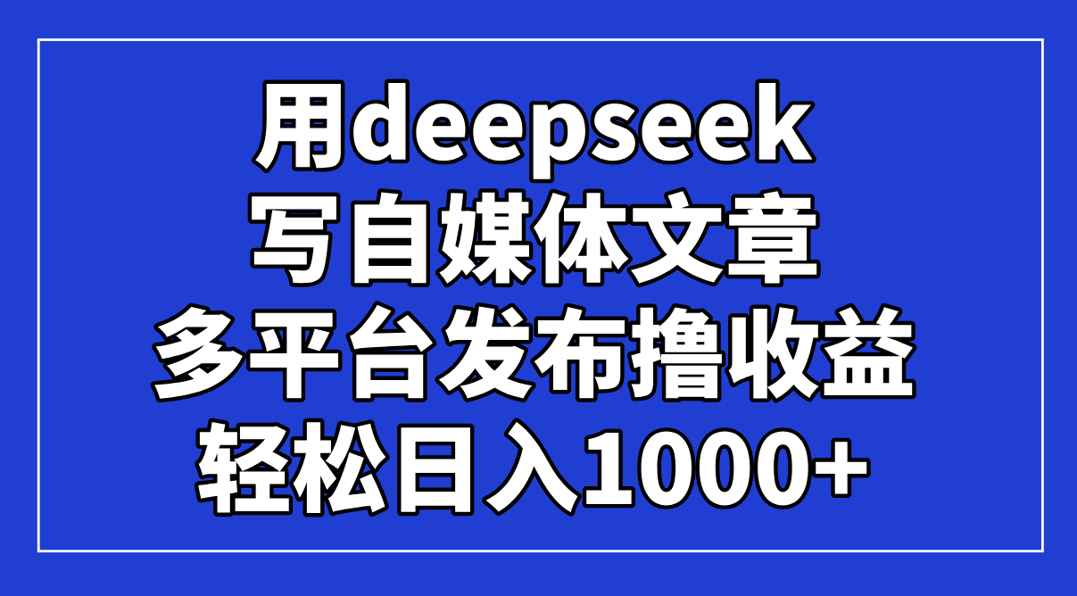 用deepseek写自媒体文章，多平台发布撸收益，轻松日入1000+！跨境课程-外贸教程-精品网课-电商运营课库课堂