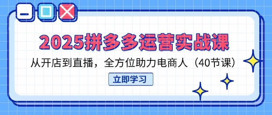 2025拼多多运营实战课，从开店到直播，全方位助力电商人（40节课）跨境课程-外贸教程-精品网课-电商运营课库课堂