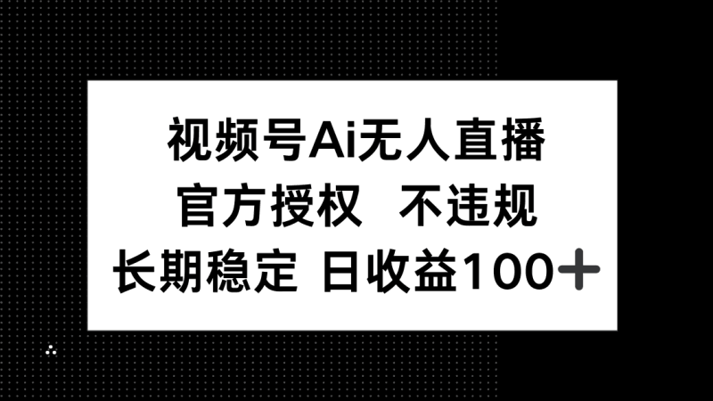 视频号AI无人直播，官方授权 不违规，单日平均收益100+跨境课程-外贸教程-精品网课-电商运营课库课堂