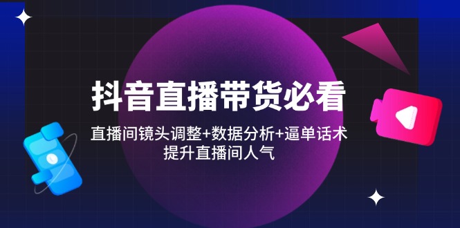抖音直播带货必看：直播间镜头调整+数据分析+逼单话术，提升直播间人气跨境课程-外贸教程-精品网课-电商运营课库课堂