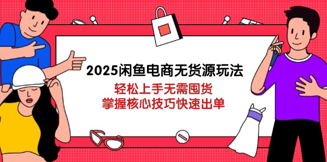 2025闲鱼电商无货源玩法：轻松上手无需囤货，掌握核心技巧快速出单跨境课程-外贸教程-精品网课-电商运营课库课堂