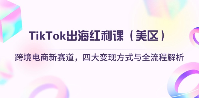 TikTok出海红利课（美区）跨境电商新赛道，四大变现方式与全流程解析跨境课程-外贸教程-精品网课-电商运营课库课堂