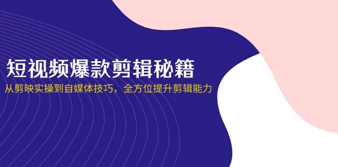 短视频爆款剪辑秘籍，从剪映实操到自媒体技巧，全方位提升剪辑能力跨境课程-外贸教程-精品网课-电商运营课库课堂