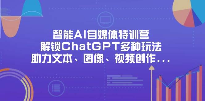 智能AI自媒体特训营，解锁ChatGPT多种玩法，助力文本、图像、视频创作、职场办公等跨境课程-外贸教程-精品网课-电商运营课库课堂