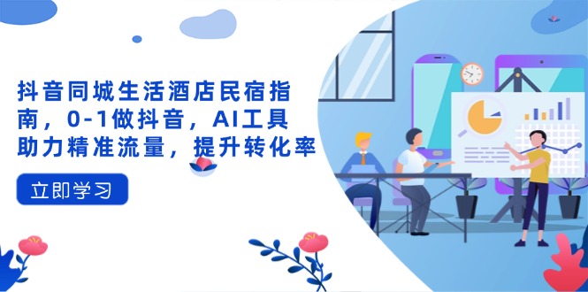 抖音同城生活酒店民宿指南，0-1做抖音，AI工具助力精准流量，提升转化率跨境课程-外贸教程-精品网课-电商运营课库课堂