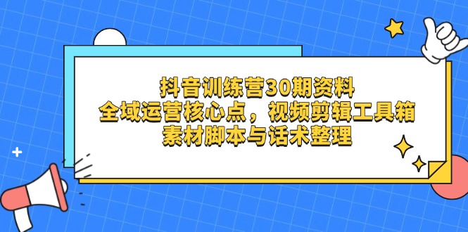 抖音训练营30期资料，全域运营核心点，视频剪辑工具箱 素材脚本与话术整理跨境课程-外贸教程-精品网课-电商运营课库课堂