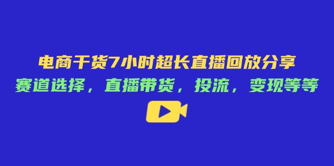 电商干货7小时超长直播回放分享：赛道选择，直播带货，投流，变现等等跨境课程-外贸教程-精品网课-电商运营课库课堂