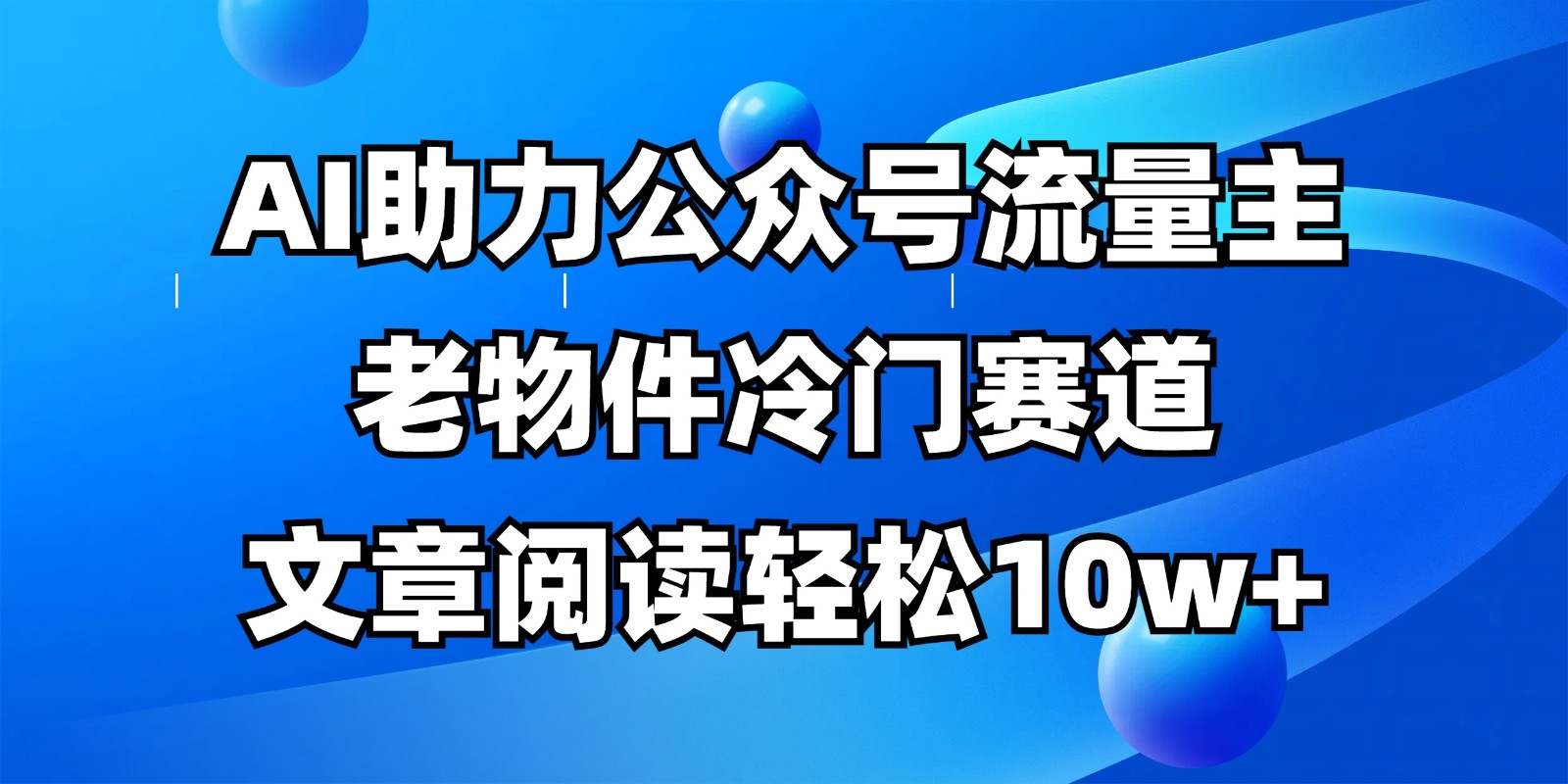 公众号流量主冷门赛道，AI助力，文章阅读轻松10w+，全流程详细教程跨境课程-外贸教程-精品网课-电商运营课库课堂