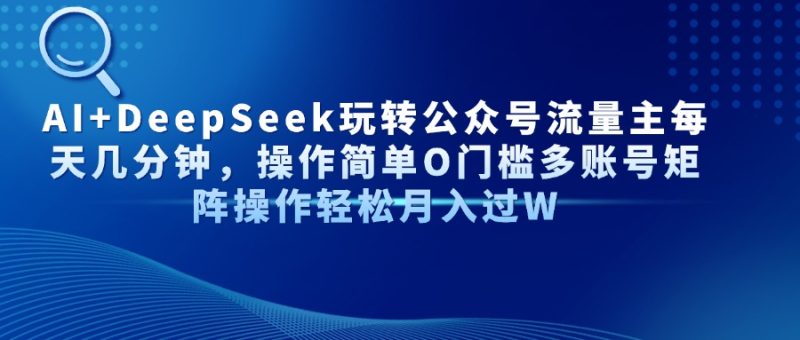 AI+DeepSeek玩转公众号流量主每天几分钟，操作简单O门槛多账号矩阵操作…跨境课程-外贸教程-精品网课-电商运营课库课堂