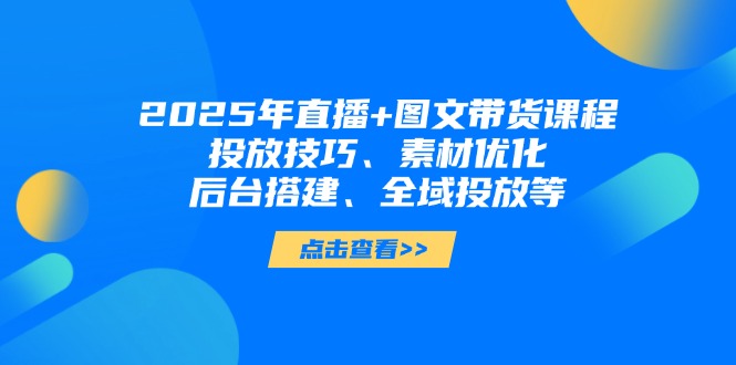 2025年直播+图文带货课程，投放技巧、素材优化、后台搭建、全域投放等跨境课程-外贸教程-精品网课-电商运营课库课堂